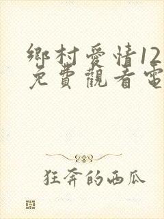 乡村爱情12部免费观看电视剧全集