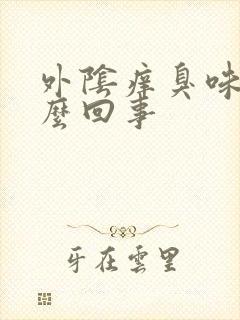 外阴痒臭味是怎么回事