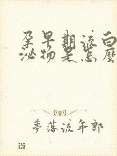 孕早期流白色分泌物是怎么回事