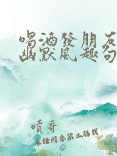 喝酒发朋友圈的幽默风趣句子