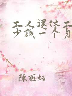 工人退休工资多少钱一个月