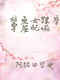 双鱼女跟摩羯男星座配嘛