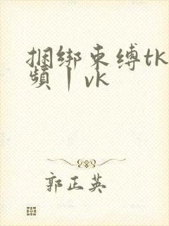 捆绑束缚tk视频丨vk