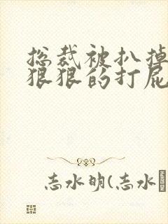 总裁被扒掉内裤狠狠的打屁股