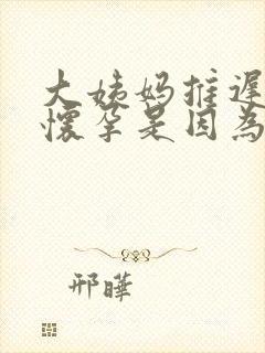 大姨妈推迟不是怀孕是因为啥