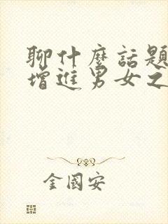 聊什么话题才能增进男女之间的感情