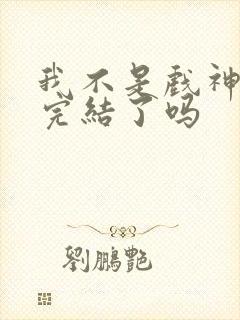 我不是戏神小说完结了吗