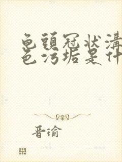 龟头冠状沟有白色污垢是什么原因