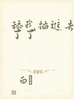 舔我插进去受不了了