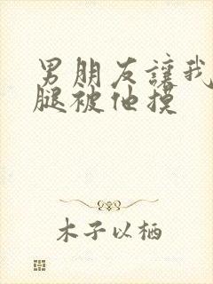 男朋友让我打开腿被他摸