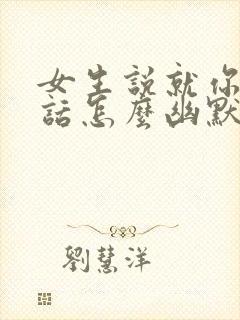 女生说就你会说话怎么幽默回复