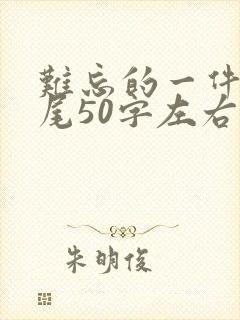 难忘的一件事结尾50字左右