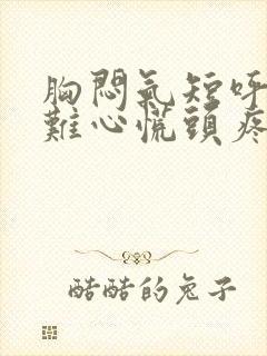 胸闷气短呼吸困难心慌头疼头晕是什么原因