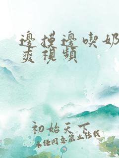 边摸边吃奶边做爽视频