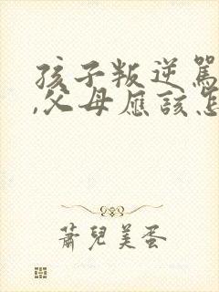 孩子叛逆骂父母,父母应该怎样处理