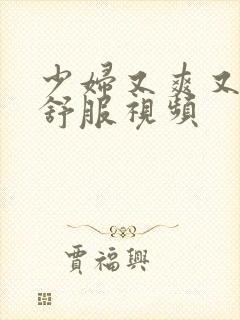 少妇又爽又色又舒服视频