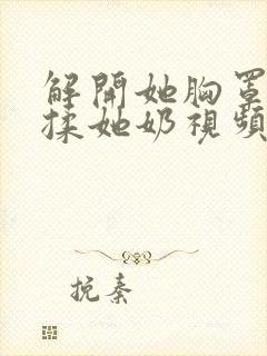 解开她胸罩使劲揉她奶视频