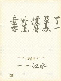 意外怀孕了不想要怎么办一个月了