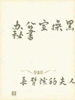 办公室操黑丝女秘书