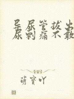 导尿管拔出后排尿刺痛不敢尿咋办