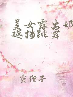 美女露出奶头无遮挡跳舞