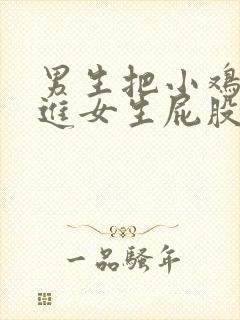 男生把小鸡鸡插进女生屁股里面