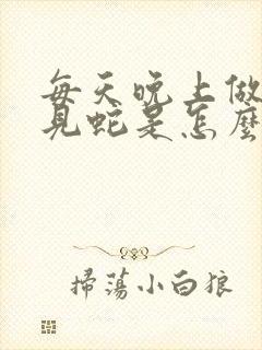 每天晚上做梦梦见蛇是怎么回事