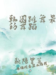 韩国跳舞最劲爆的舞蹈