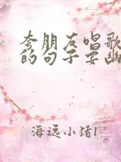 夸朋友唱歌好听的句子要幽默的