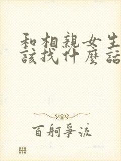 和相亲女生聊应该找什么话题