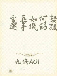 家长如何帮助沉迷手机的孩子