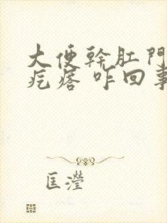 大便干肛门出来疙瘩 咋回事