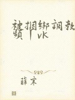 被捆绑调教的视频丨vk