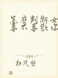 怎么判断女孩子喜不喜欢你