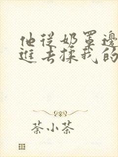 他从奶罩边缘伸进去揉我的胸