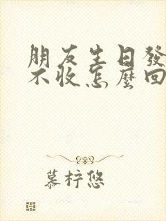 朋友生日发红包不收怎么回复好