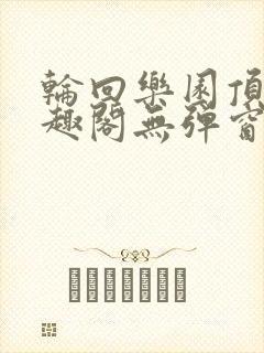 轮回乐园顶点笔趣阁无弹窗