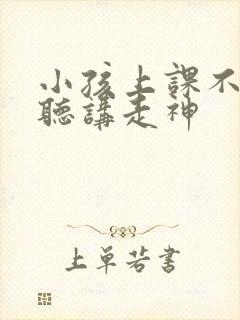 小孩上课不认真听讲走神