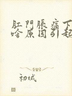 肛门胀痛下坠是啥原因引起的