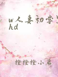 w人妻初尝黑人hd