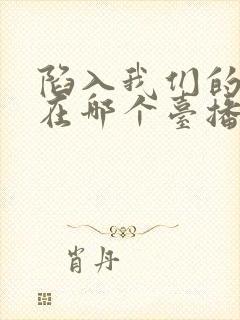 陷入我们的热恋在哪个台播出