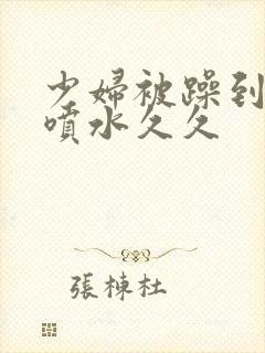 少妇被躁到高潮喷水久久