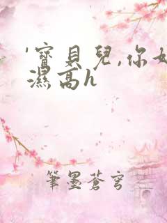'宝贝儿,你好湿高h