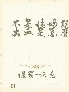 不是姨妈期但是出血是怎么回事