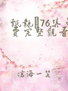 甄执�76集免费完整观看电视剧