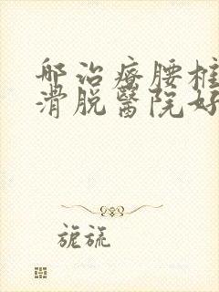 哪治疗腰椎间盘滑脱医院好