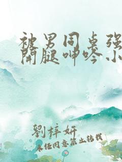 被男同桌强摁做开腿呻吟小说