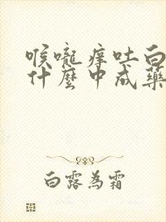 喉咙痒吐白痰吃什么中成药