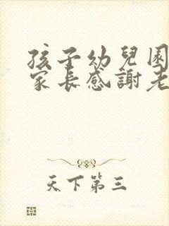 孩子幼儿园毕业家长感谢老师的话