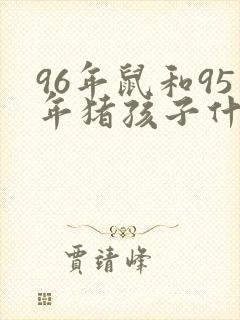 96年鼠和95年猪孩子什么生肖好